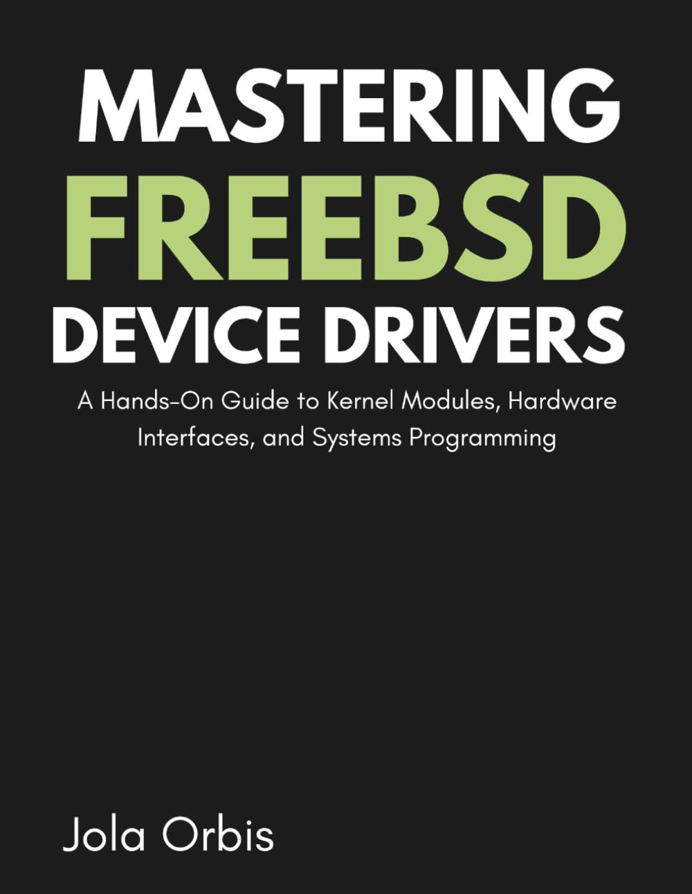 Mastering FreeBSD Device Drivers: A Hands-On Guide to Kernel Modules, Hardware Interfaces, and Systems Programming