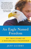 An Eagle Named Freedom: A Heartwarming Story of Healing, Friendship, and the Extraordinary Bond Between Man and Eagle