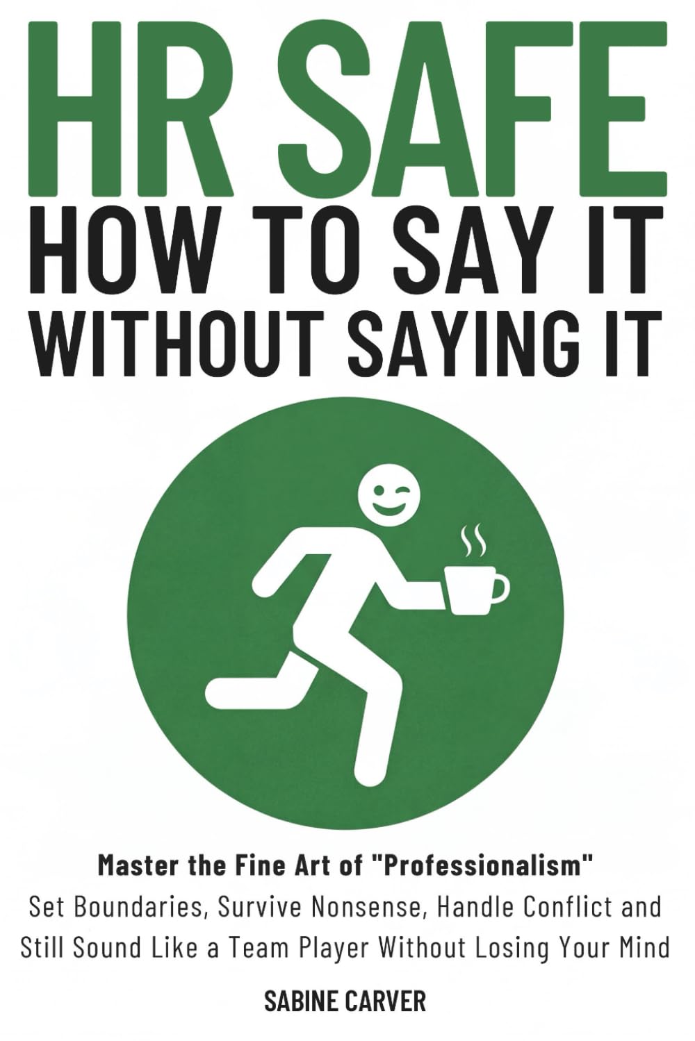 (HR SAFE) HOW TO SAY IT WITHOUT SAYING IT: Master the Fine Art of Professionalism: Set Boundaries, Survive Nonsense, Handle Conflict and Still Sound Like a Team Player Without Losing Your Mind
