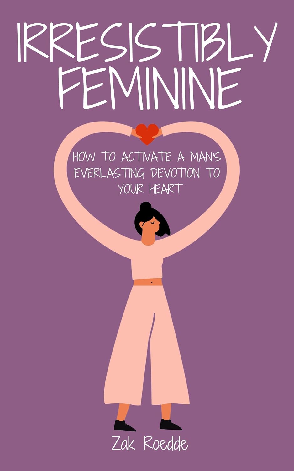 IRRESISTIBLY FEMININE: How To Activate A Man's Everlasting Devotion To Your Heart - A Woman's Love Guide To Successful Dating and Relationships (Relationship Of Your Dreams)