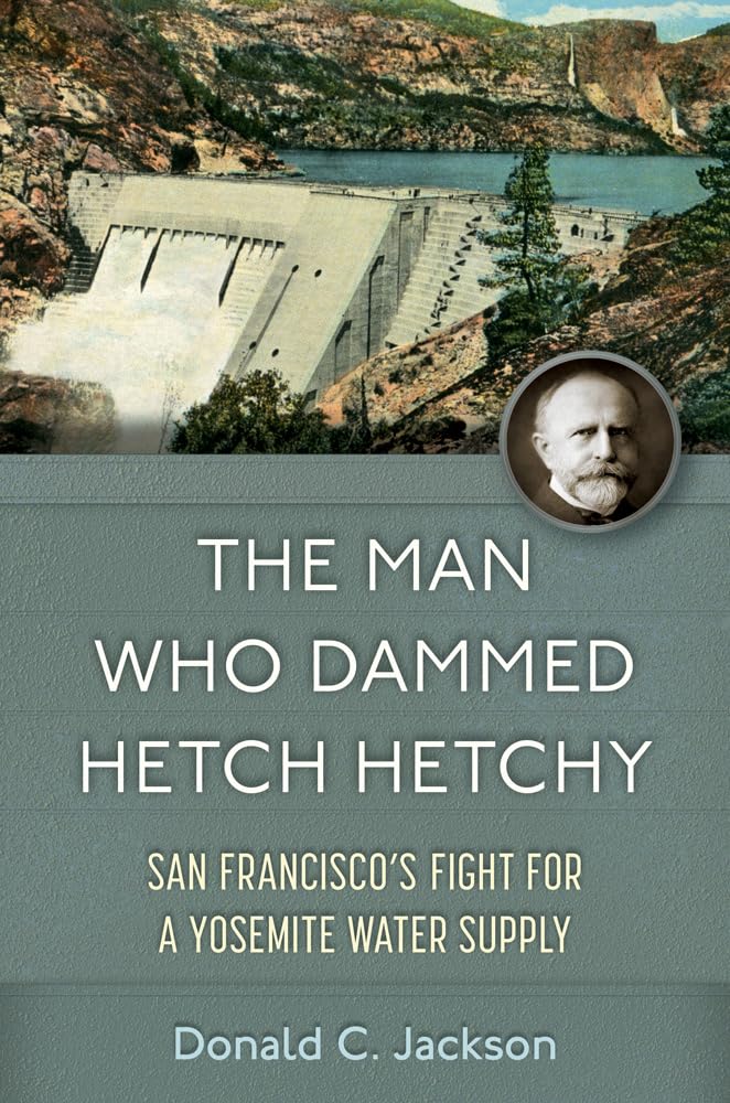 The Man Who Dammed Hetch Hetchy: San Francisco’s Fight for a Yosemite Water Supply (Volume 8) (Public Lands History)