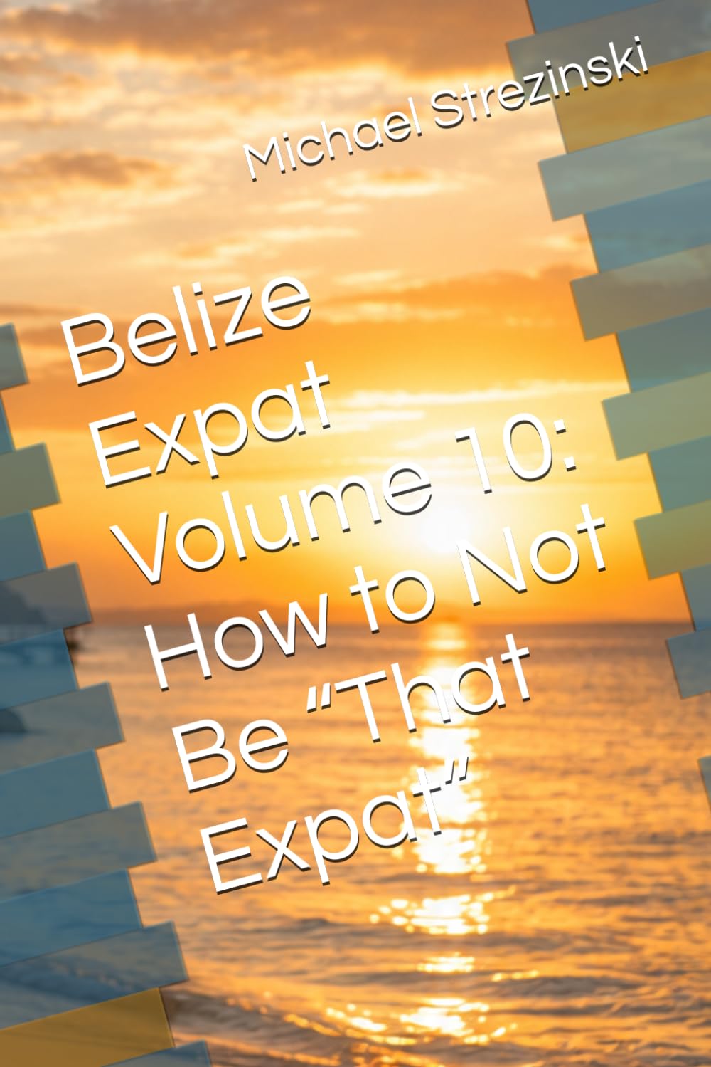 Belize Expat Volume 10: How to Not Be “That Expat” (The Belize Expat Reference Series)