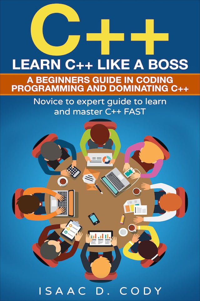 C++: Learn C++ Like a Boss. A Beginners Guide in Coding Programming And Dominating C++. Novice to Expert Guide To Learn and Master C++ Fast