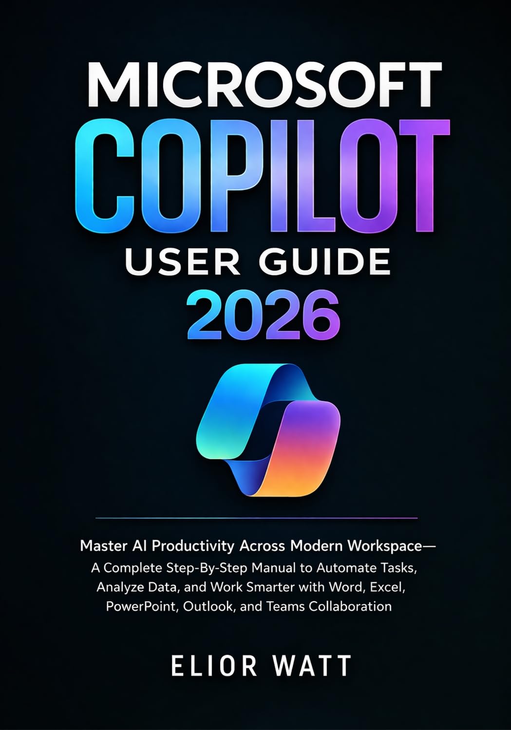 Microsoft Copilot User Guide 2026: Master Ai Productivity Across Modern Workspace- A Step-By-Step Manual To Automate Tasks, Analyze Data, Work Smarter With Word, Excel, PowerPoint, Outlook And Teams.