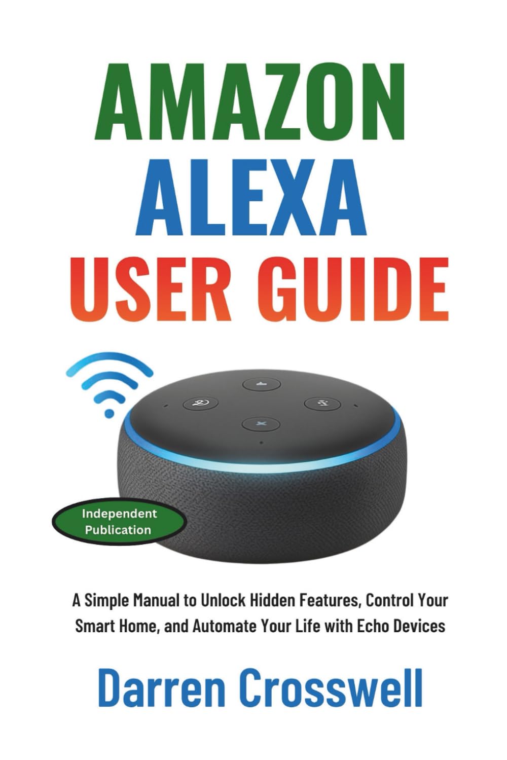 Amazon Alexa User Guide: A Simple Manual to Unlock Hidden Features, Control Your Smart Home, and Automate Your Life with Echo Devices