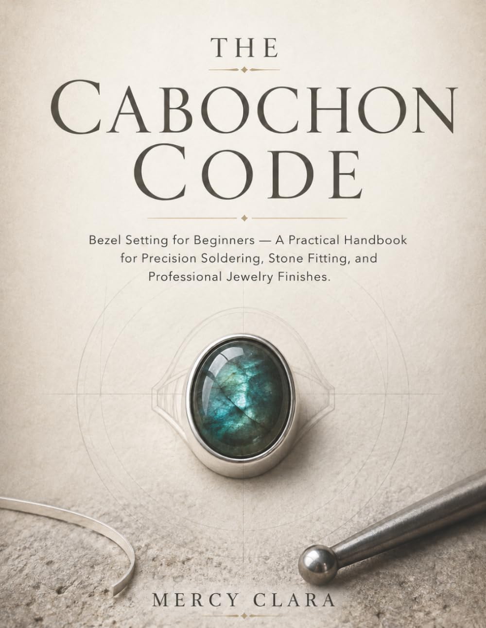THE CABOCHON CODE: Bezel Setting for Beginners — A Practical Handbook for Precision Soldering, Stone Fitting, and Professional Jewelry Finishes.