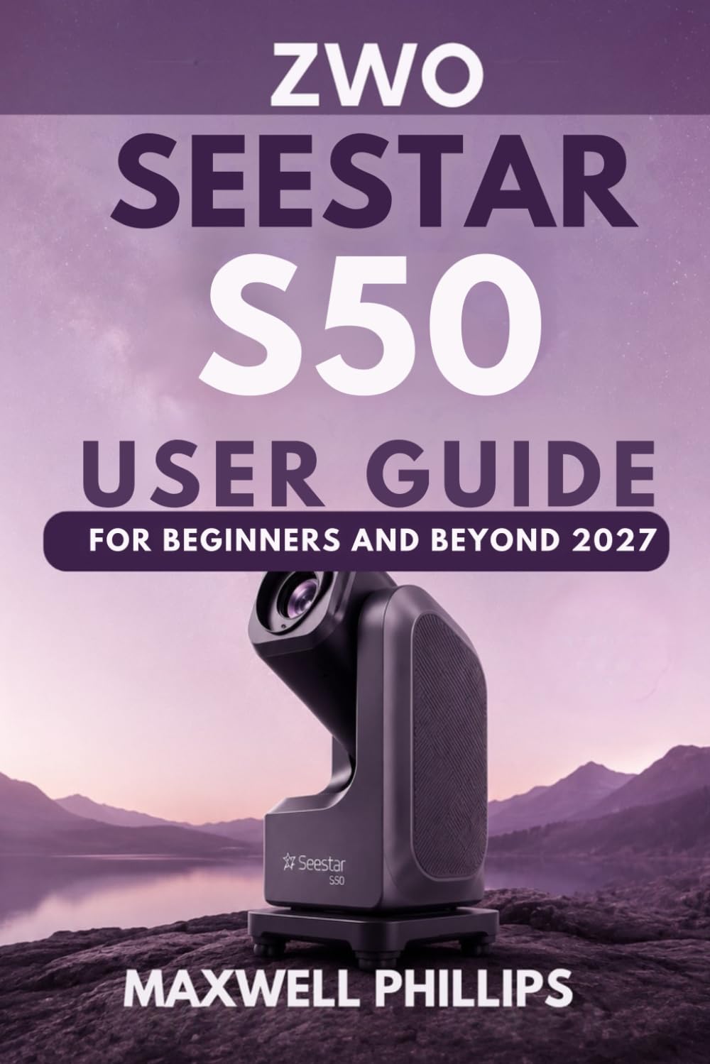 ZWO SEESTAR S50 USER GUIDE FOR BEGINNERS AND BEYOND 2027: A Complete Practical Manual to Setup, Operate, Explore the Night