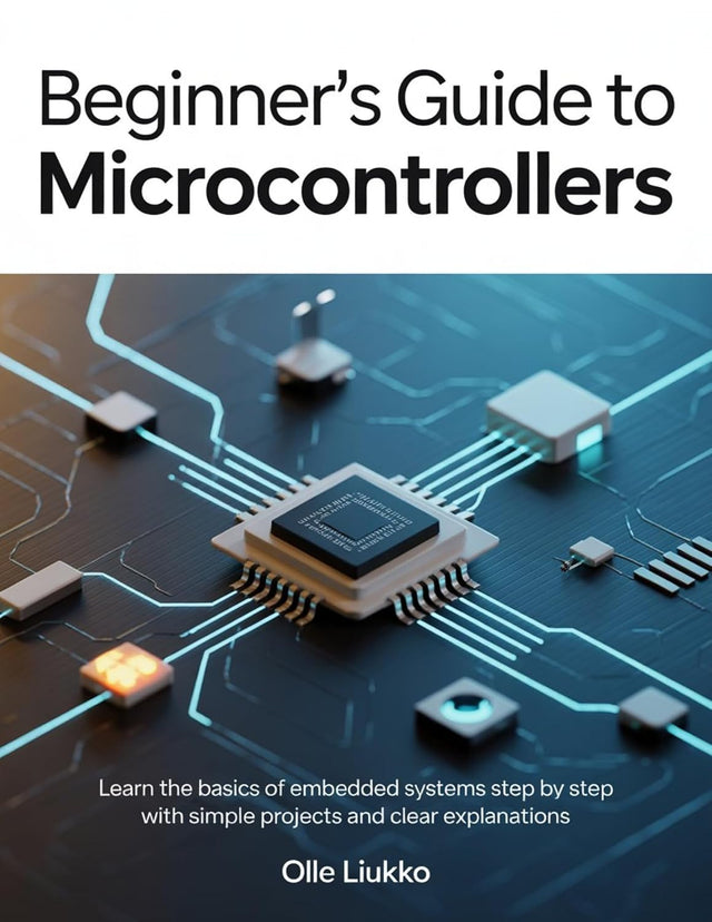 BEGINNER'S GUIDE TO MICROCONTROLLERS : Learn the Basics of Embedded Systems Step by Step with Simple Projects and Clear Explanations