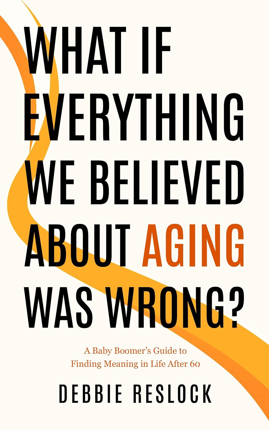 WHAT IF EVERYTHING WE BELIEVED ABOUT AGING WAS WRONG?: A Guide to Redefining Aging and Finding Meaning After 60