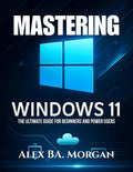 MASTERING WINDOWS 11: The Ultimate Guide for Beginners and Power Users