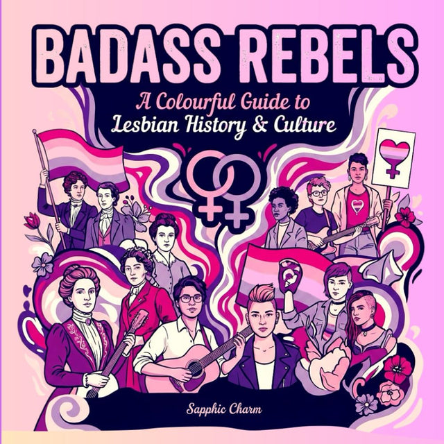 Badass Rebels: A Colourful Guide to Lesbian History & Culture, Empowering Stories of Courage, Love & Rebellion Throughout History, in Full Colour (Books by Sapphic Charm)