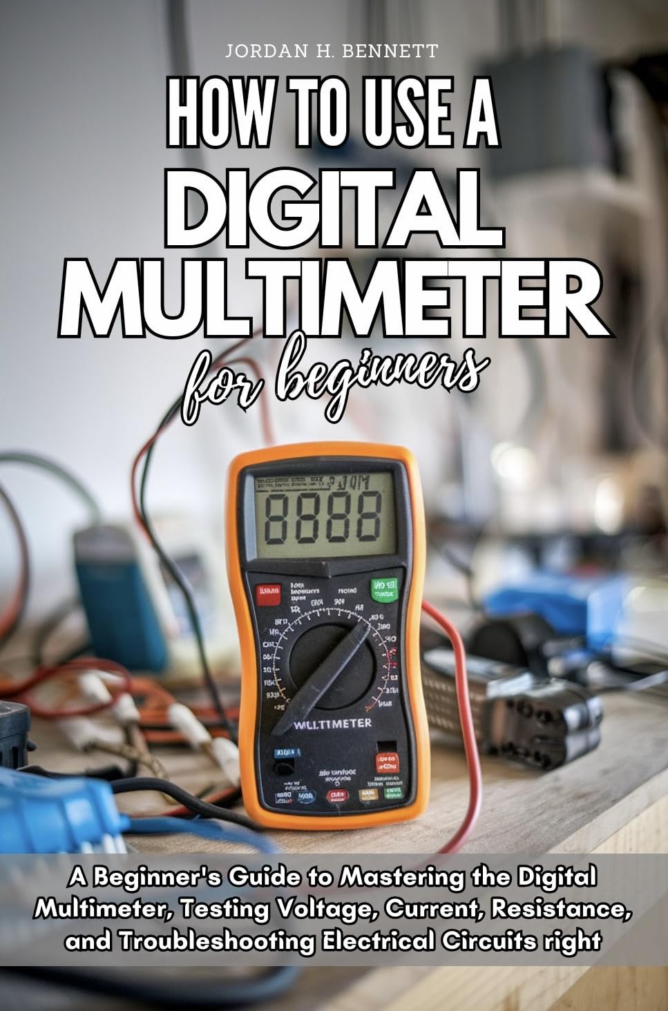 HOW TO USE A DIGITAL MULTIMETER FOR BEGINNERS: A Beginner's Guide to Mastering the Digital Multimeter, Testing Voltage, Current, Resistance, and Troubleshooting Electrical Circuits right