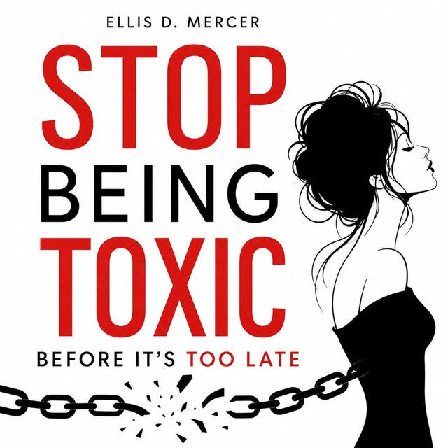 Stop Being Toxic Before It's Too Late: Break Free from Manipulation and Overthinking in Relationships, Disarm the Narcissist Patterns and Achieve Lasting Happiness