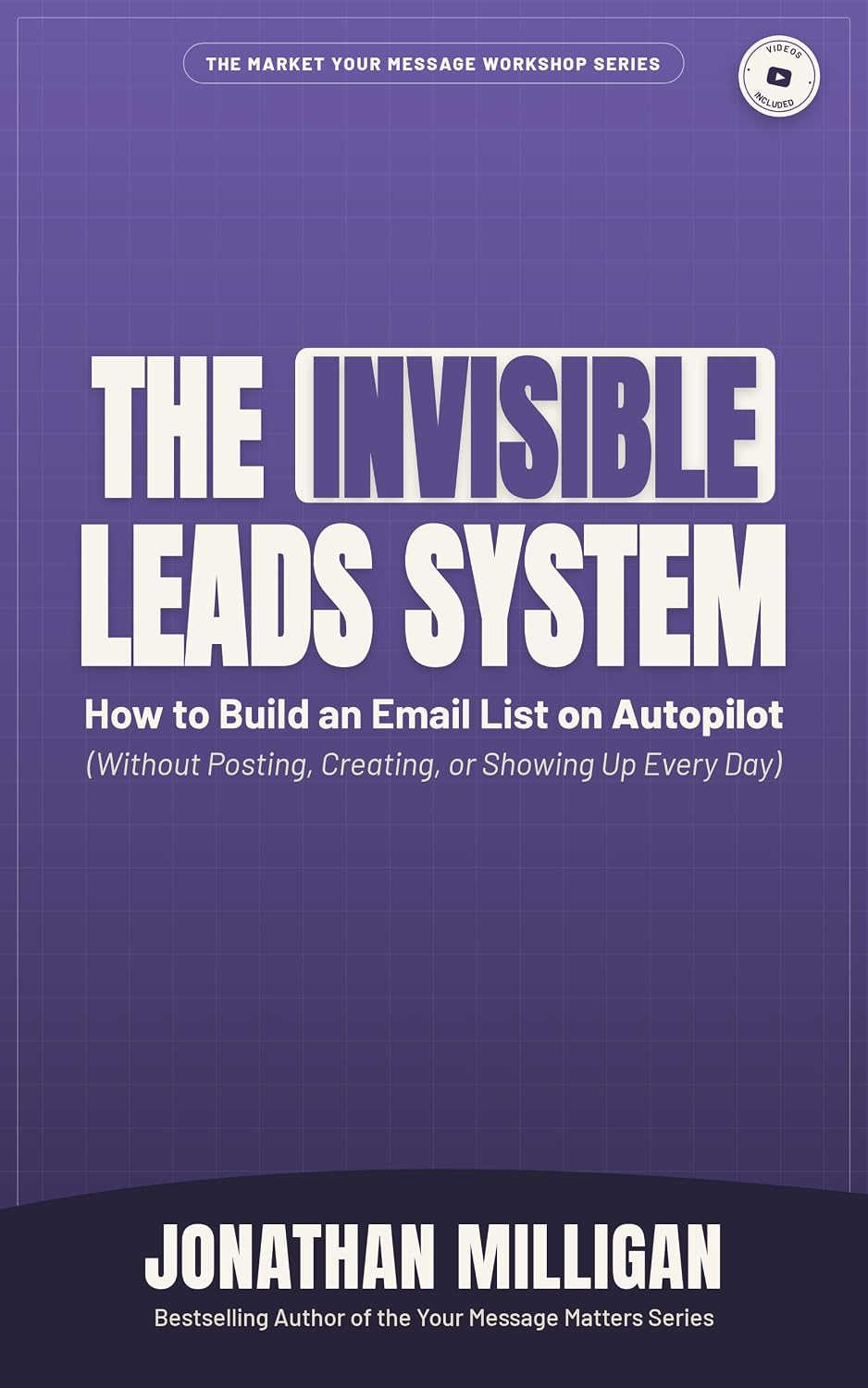 The Invisible Leads System: How to Build an Email List on Autopilot (Without Posting, Creating, or Showing Up Every Day) (The Market Your Message Workshop Series)