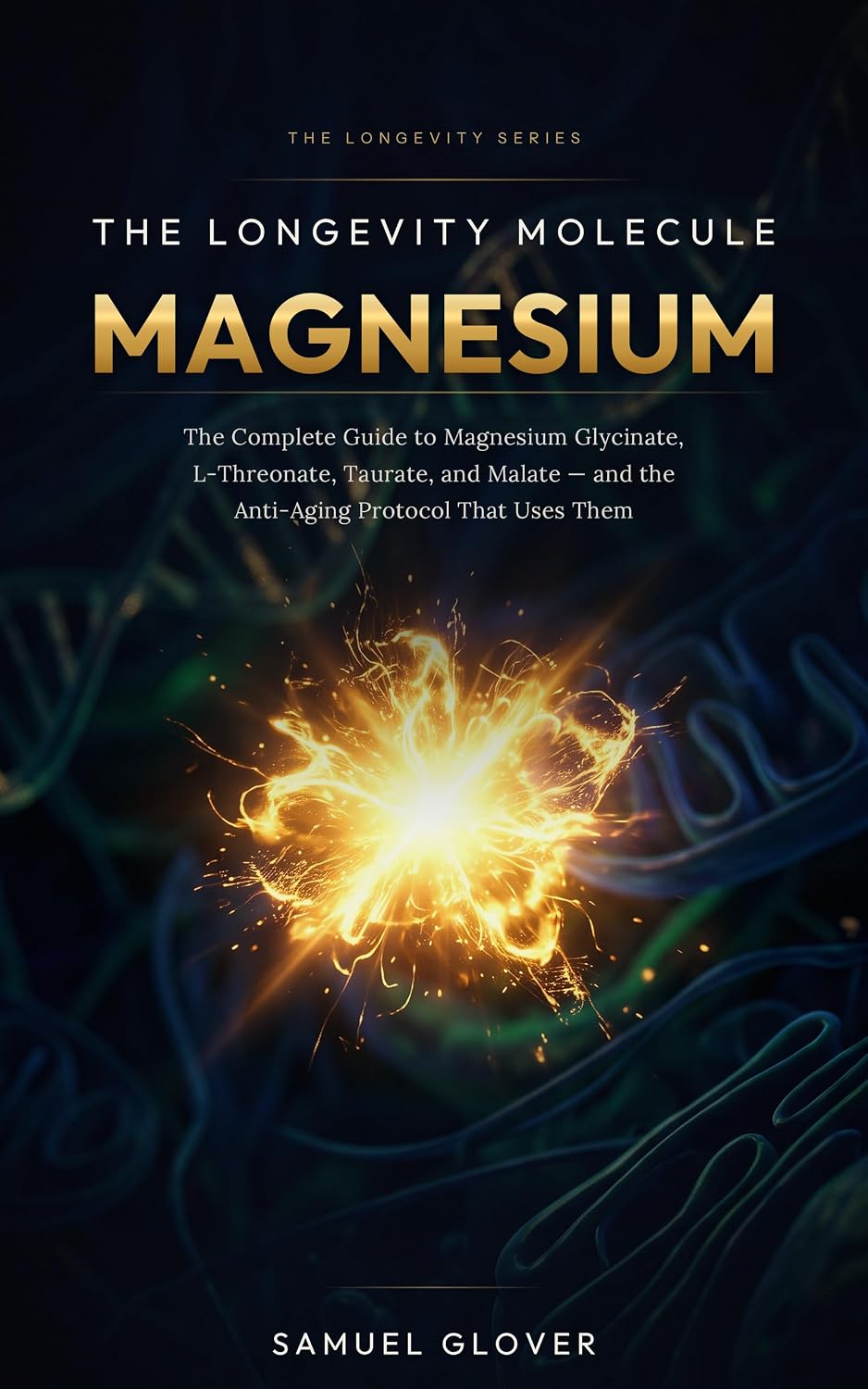 The Longevity Molecule: Magnesium: The Complete Guide to Magnesium Glycinate, L-Threonate, Taurate, and Malate — and the Anti-Aging Protocol That Uses Them