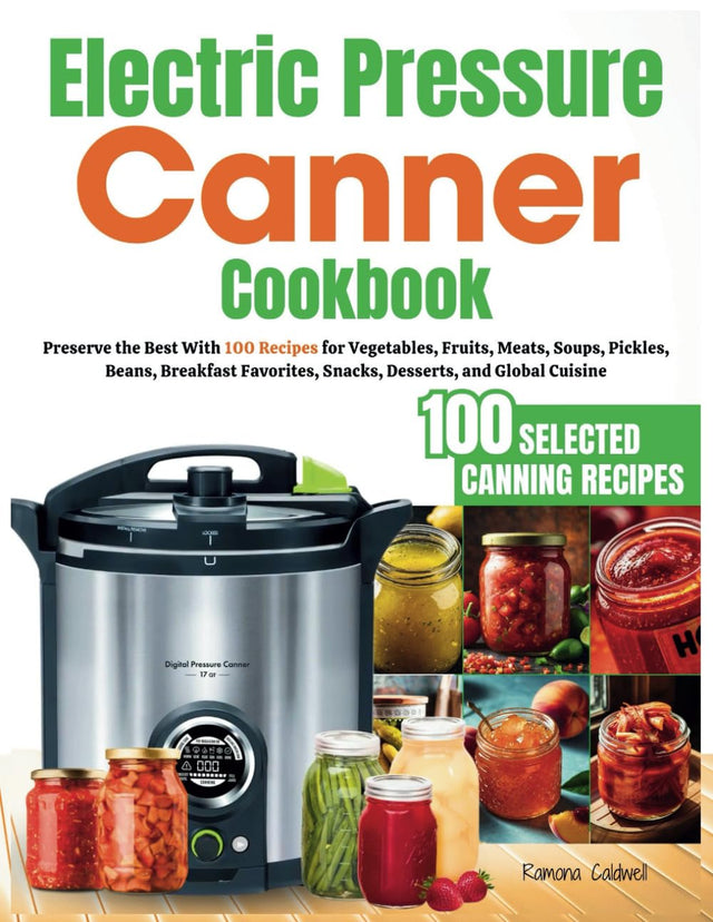 Electric Pressure Canner Cookbook: Preserve the Best With 100 Recipes for Vegetables, Fruits, Meats, Soups, Pickles, Beans, Breakfast Favorites, Snacks, Desserts, and Global Cuisine