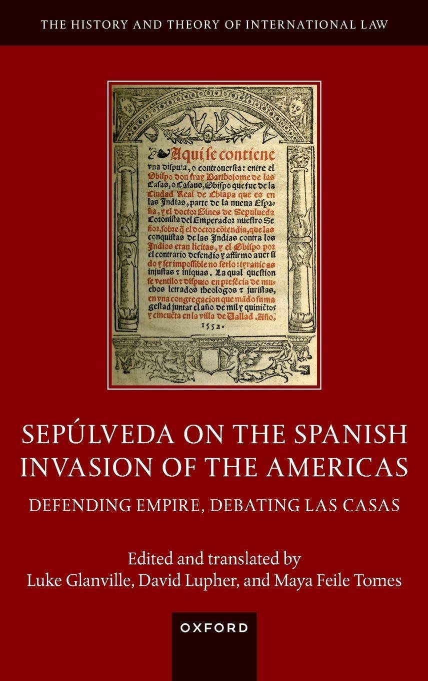 Sepúlveda on the Spanish Invasion of the Americas: Defending Empire, Debating Las Casas (The History and Theory of International Law)
