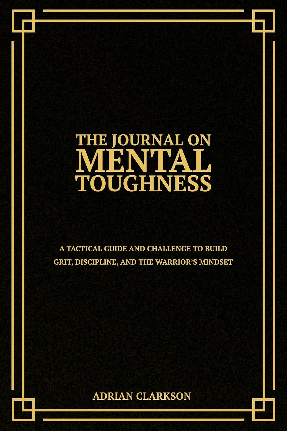 The Journal on Mental Toughness: A Tactical Guide and Challenge to Build Grit, Discipline, and the Warrior’s Mindset (The Mental Toughness & Self-Mastery Series)