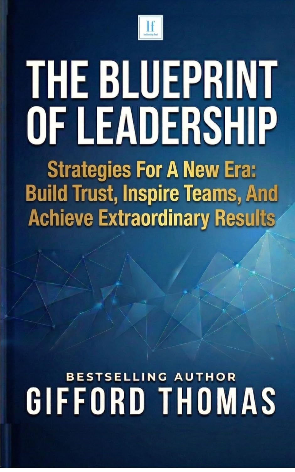 The Blueprint of Leadership: Strategies For A New Era: Build Trust, Inspire Teams and Achieve Extraordinary Results