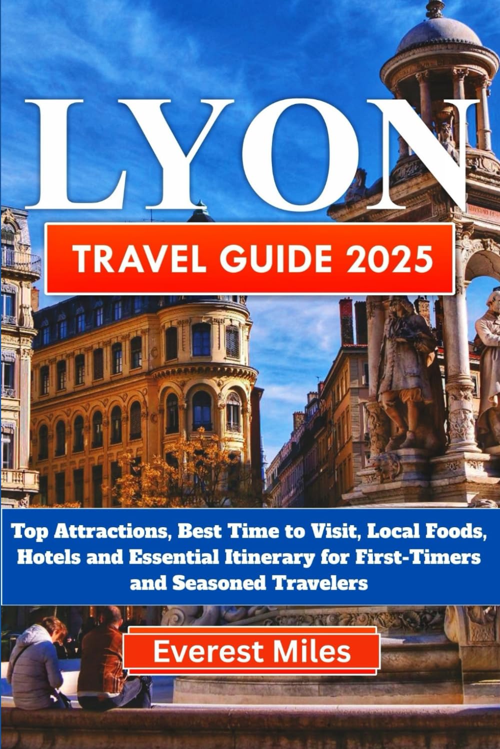 LYON TRAVEL GUIDE 2025-2026: Top Attractions, Best Time to Visit, Local Foods, Hotels and Essential Itinerary for First-Timers and Seasoned Travelers. Maps Included.
