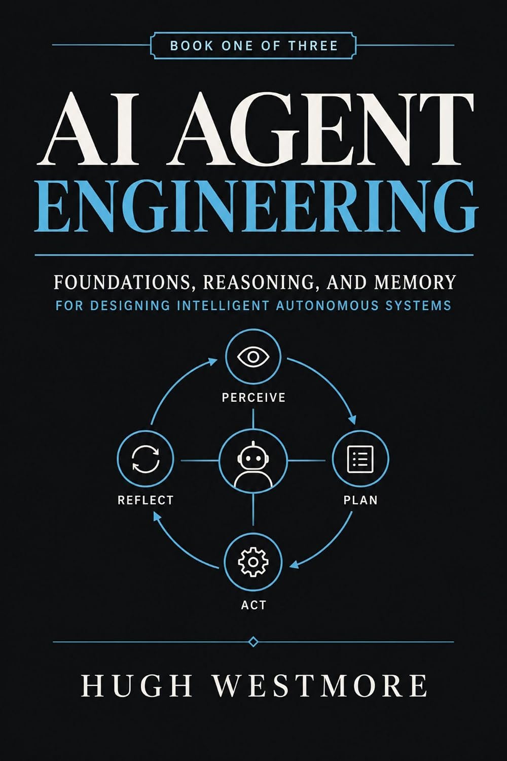 AI Agent Engineering: Foundations, Reasoning, and Memory for Designing Intelligent Autonomous Systems (The Reliable AI Agent Blueprint Series Book 1)