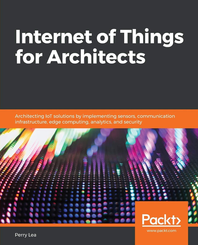 Internet of Things for Architects: Architecting IoT solutions by implementing sensors, communication infrastructure, edge computing, analytics, and security