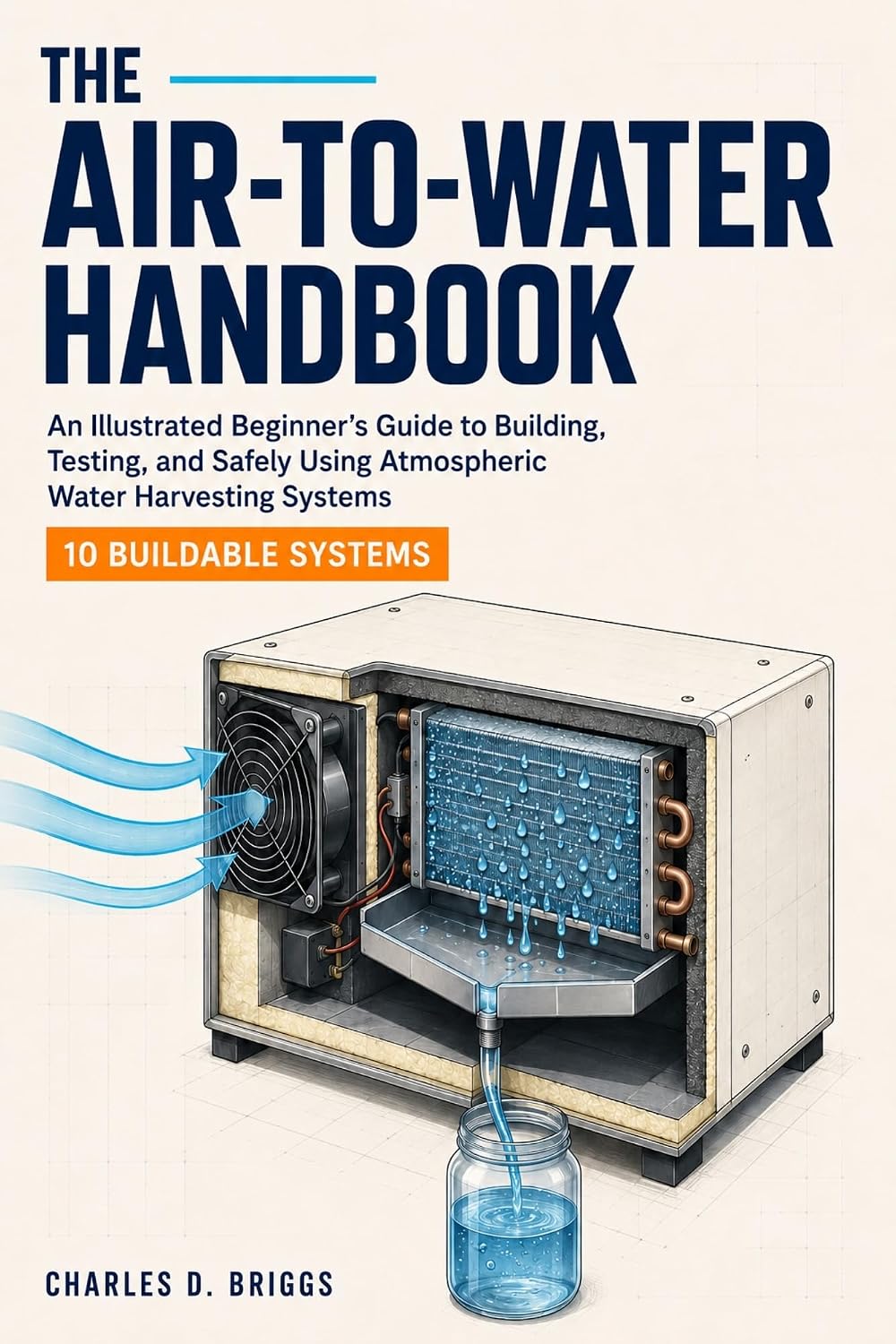 The Air-to-Water Handbook: An Illustrated Beginner's Guide to Building, Testing, and Safely Using Atmospheric Water Harvesting Systems