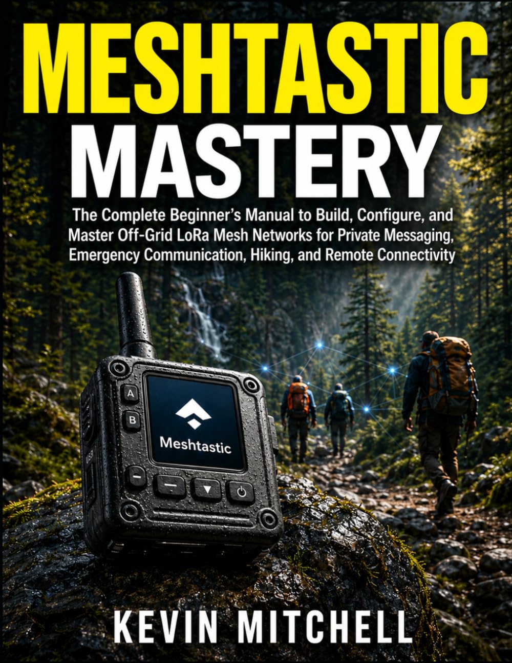 Meshtastic Mastery: The Complete Beginner’s Manual to Build, Configure, and Master Off-Grid LoRa Mesh Networks for Private Messaging, Emergency Communication, Hiking, and Remote Connectivity
