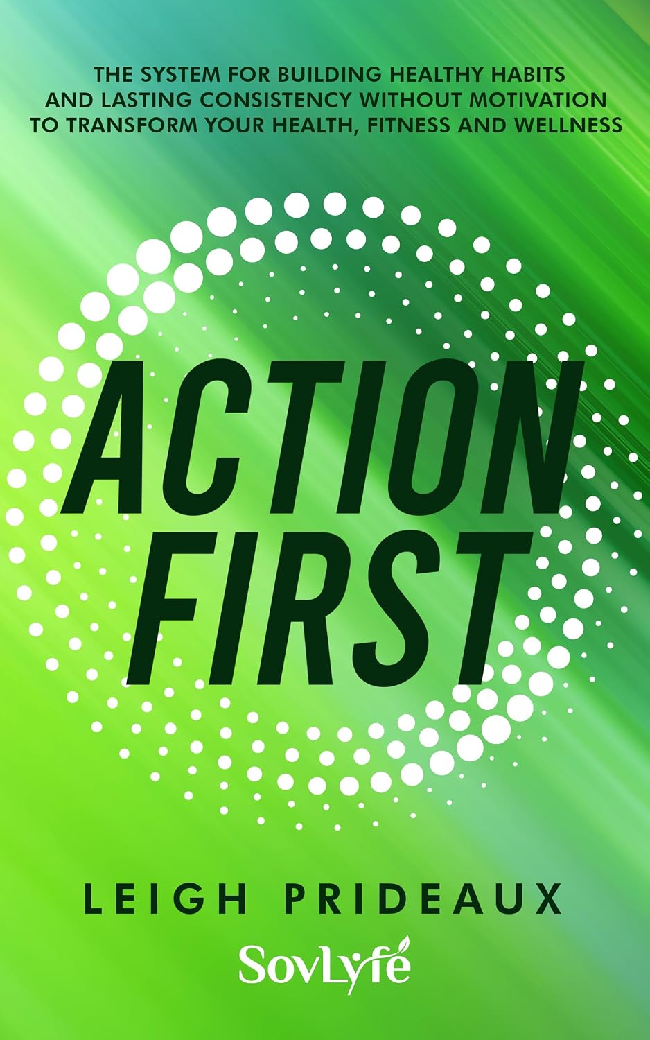 Action First: The System for Building Healthy Habits and Lasting Consistency Without Motivation to Transform Your Health, Fitness and Wellness