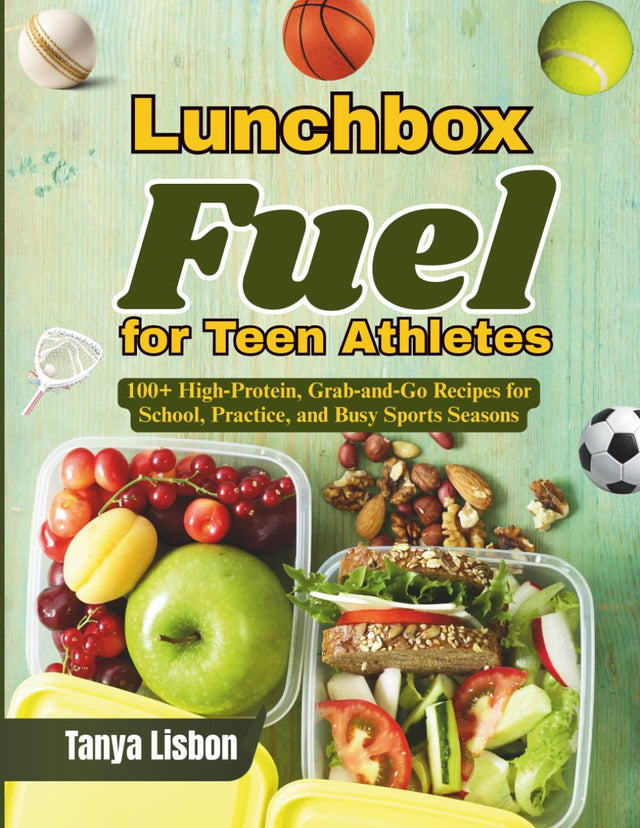 Lunchbox Fuel for Teen Athletes: 100+ High‑Protein, Grab‑and‑Go Recipes for School, Practice, and Busy Sports Seasons