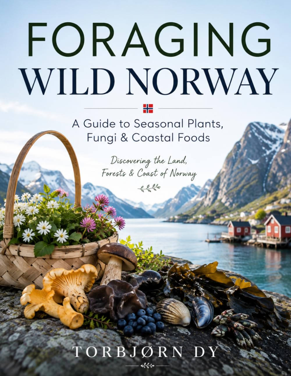 FORAGING WILD NORWAY: A Guide to Seasonal Plants, Fungi & Coastal Foods. Discovering the Land, Forests & Coast of Norway