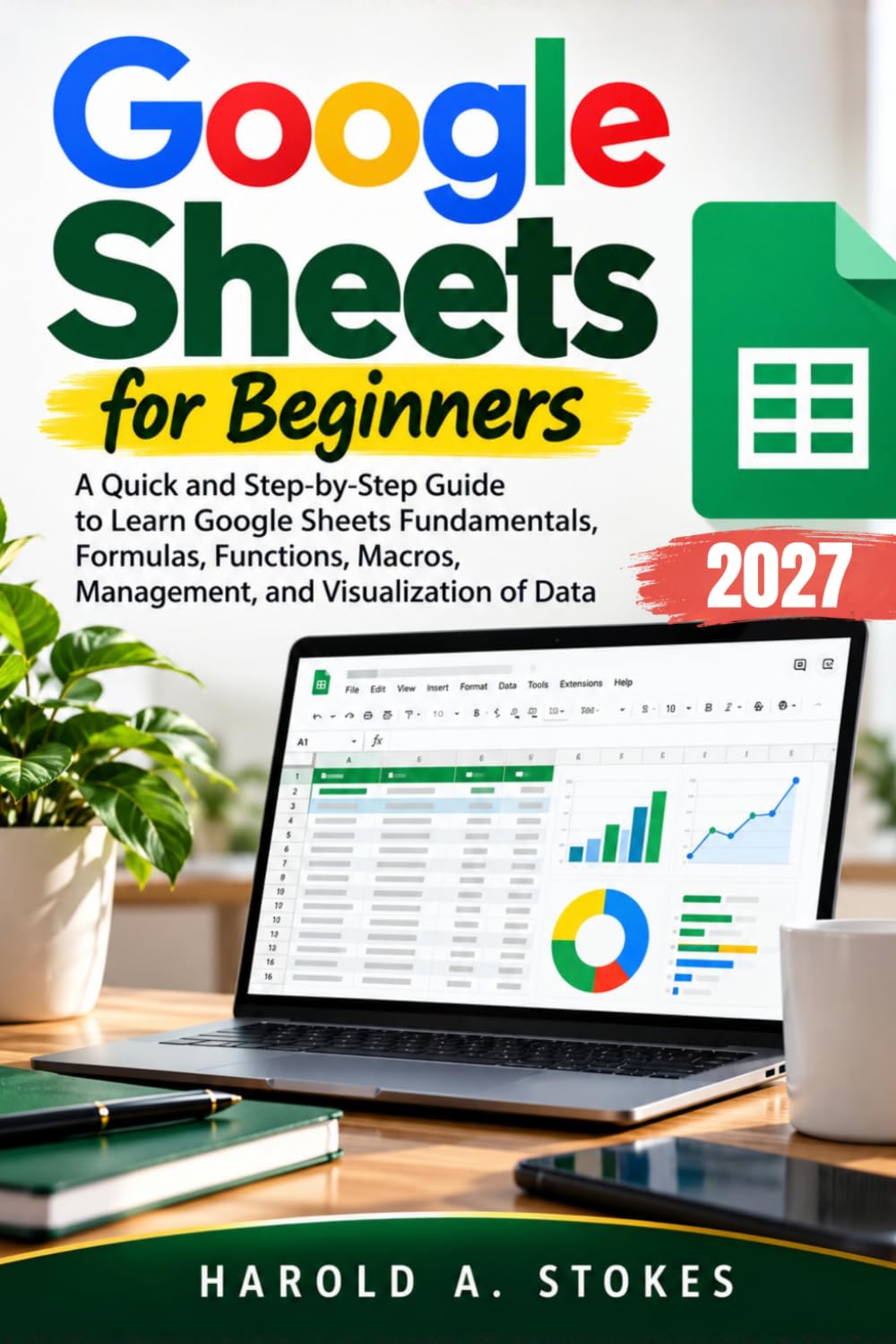 Google Sheets for Beginners: A Quick and Step-by-Step Guide to Learn Google Sheets Fundamentals, Formulas, Functions, Macros, Management, and Visualization of Data