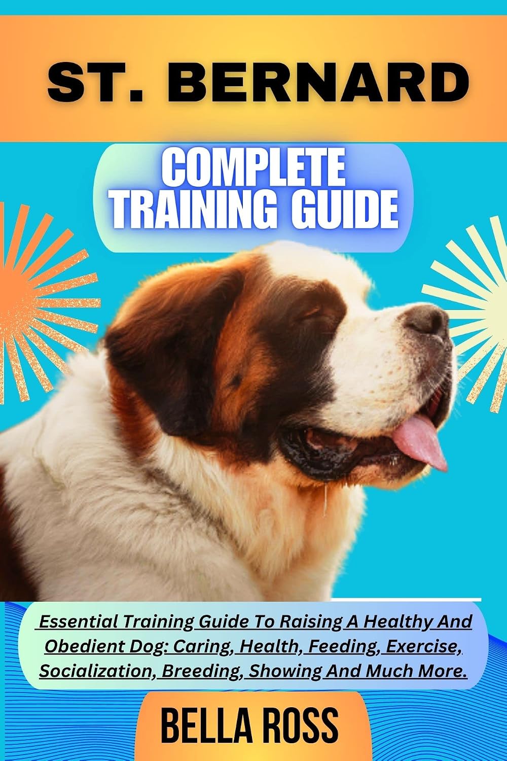 ST. BERNARD COMPLETE TRAINING GUIDE: Essential Training Guide To Raising A Healthy And Obedient Dog: Caring, Health, Feeding, Exercise, Socialization, Breeding, Showing And Much More.