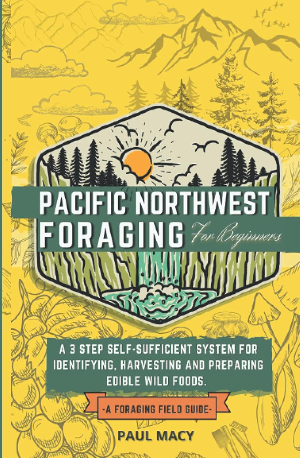 Pacific Northwest Foraging for Beginners: A 3 Step Self-Sufficient System for Identifying, Harvesting, and Preparing Edible Wild Foods. A Foraging Field Guide.