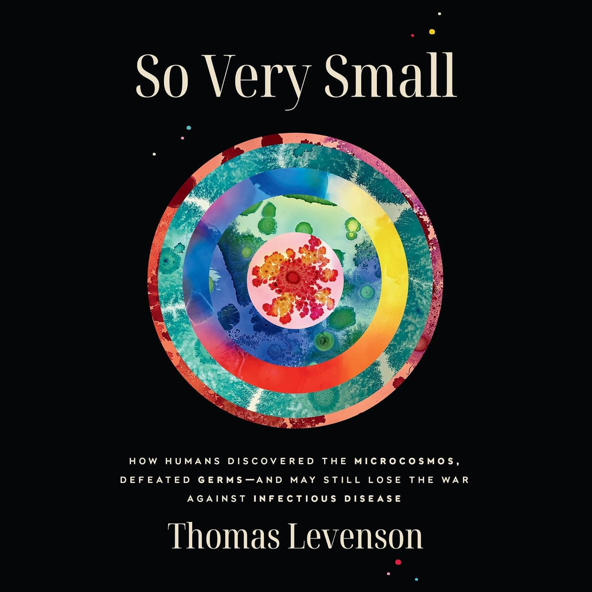 So Very Small: How Humans Discovered the Microcosmos, Defeated Germs--and May Still Lose the War Against Infectious Disease