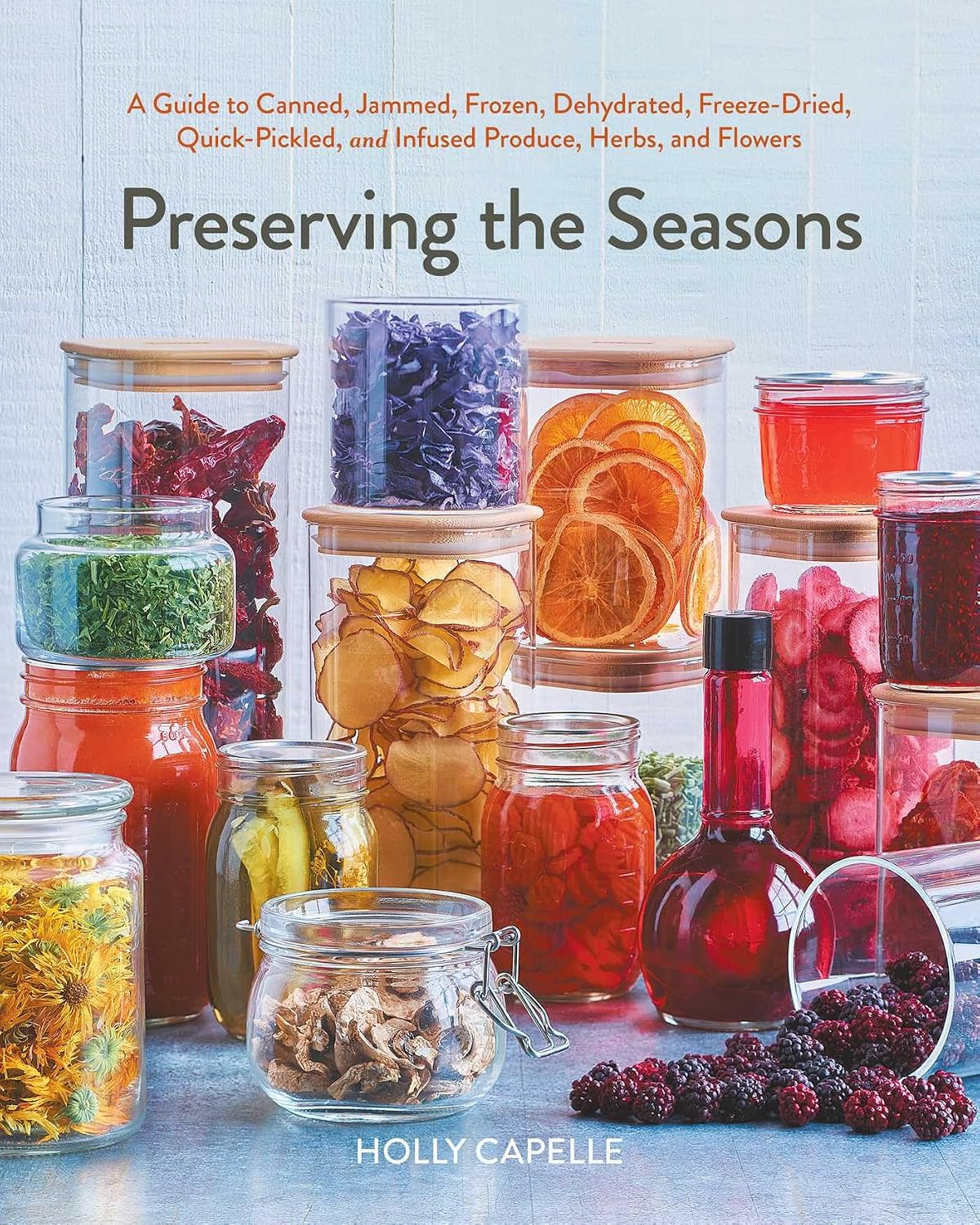 Preserving the Seasons: A Guide to Canned, Jammed, Frozen, Dehydrated, Freeze-Dried, Quick-Pickled, and Infused Produce, Herbs, and Flowers (A Cookbook)