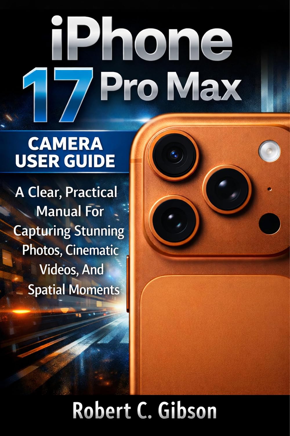 IPHONE 17 PRO MAX CAMERA USER GUIDE: A Clear, Practical Manual For Capturing Stunning Photos, Cinematic Videos, And Spatial Moments