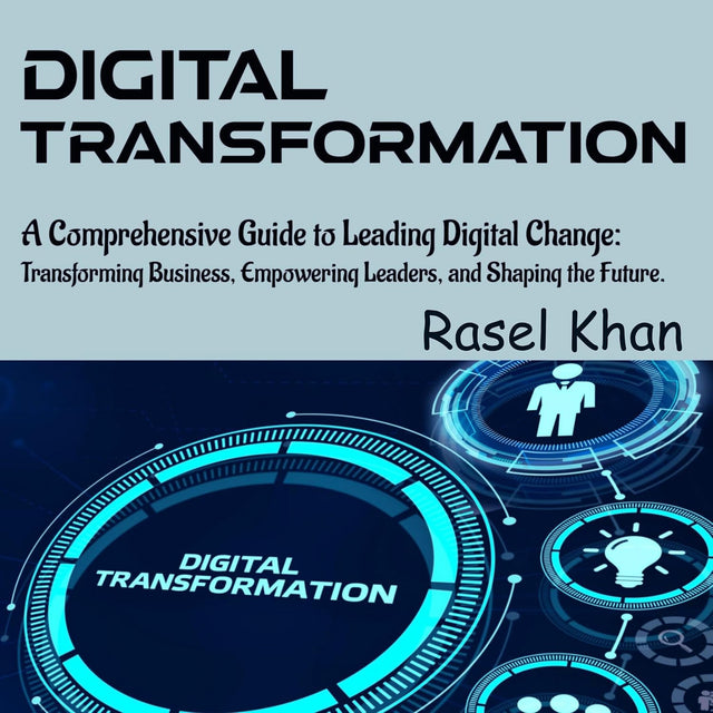Digital Transformation: A Comprehensive Guide to Leading Digital Change: Transforming Businesses, Empowering Leaders, and Shaping the Future