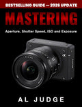 Mastering Aperture, Shutter Speed, ISO and Exposure: A Practical Guide to Perfect Exposure for DSLR and Mirrorless Cameras