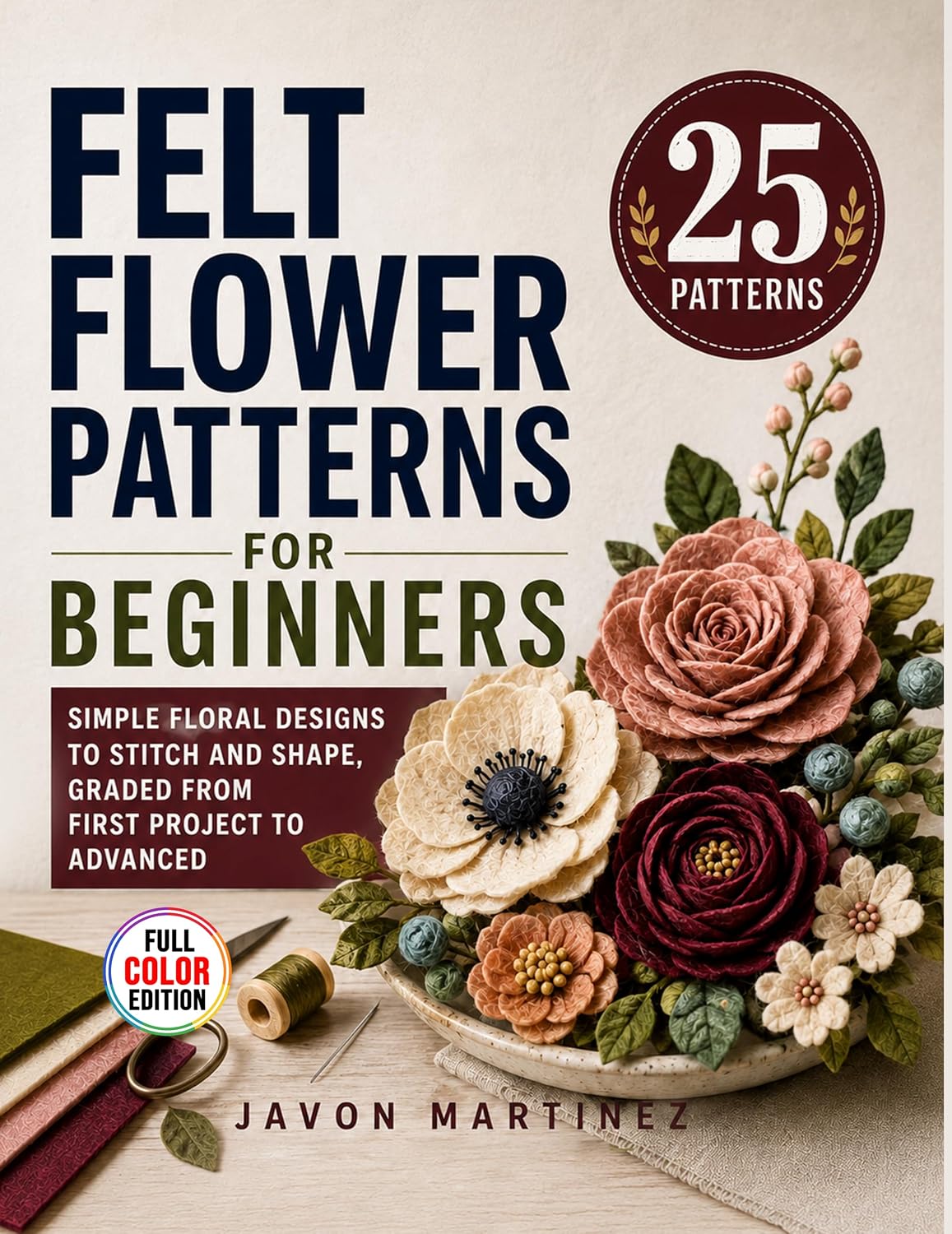 Felt Flower Patterns for Beginners: Simple Floral Designs to Stitch and Shape, Graded from First Project to Advanced