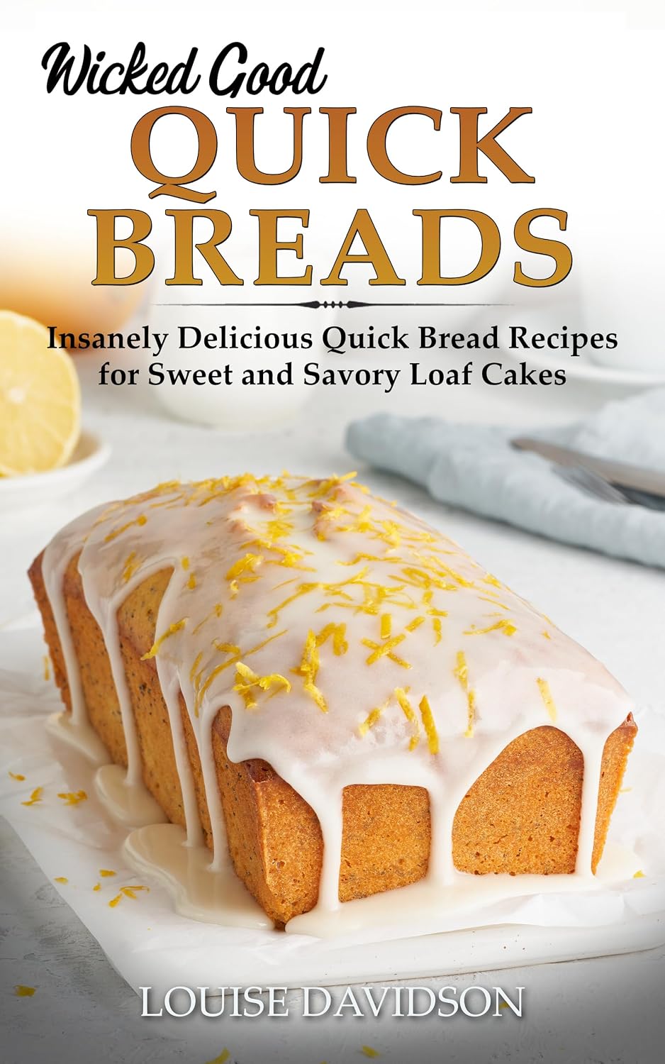 Wicked Good Quick Breads: Insanely Delicious Quick Bread Recipes for Sweet and Savory Loaf Cakes (Easy Baking Cookbook Book 19)