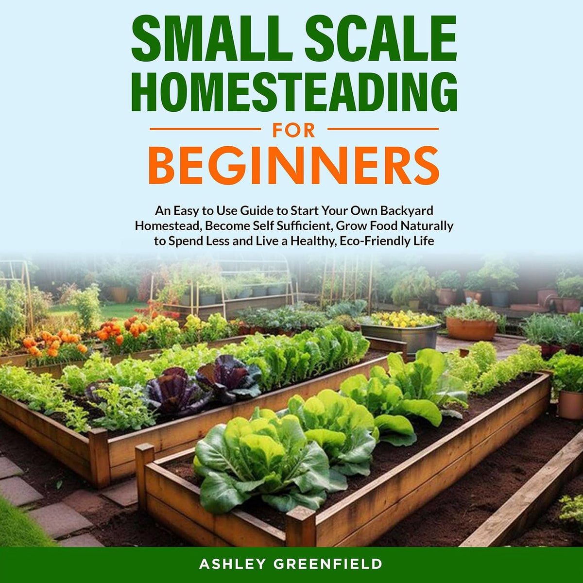 Small Scale Homesteading for Beginners: An Easy To Use Guide to Start Your Own Backyard Homestead, Become Self Sufficient, Grow Food Naturally to Spend Less and Live a Healthy, Eco-Friendly Life