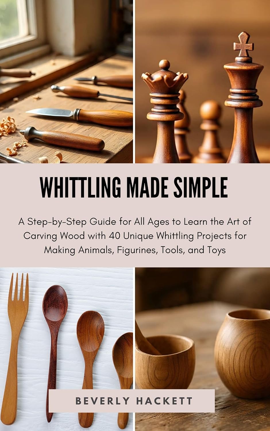 WHITTLING MADE SIMPLE: A Step-by-Step Guide for All Ages to Learn the Art of Carving Wood with 40 Unique Whittling Projects for Making Animals, Figurines, Tools, and Toys