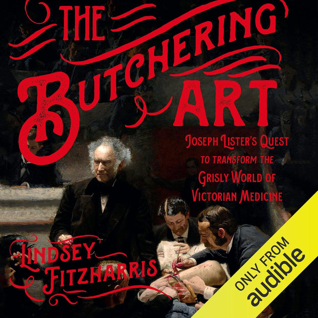 The Butchering Art: Joseph Lister's Quest to Transform the Grisly World of Victorian Medicine