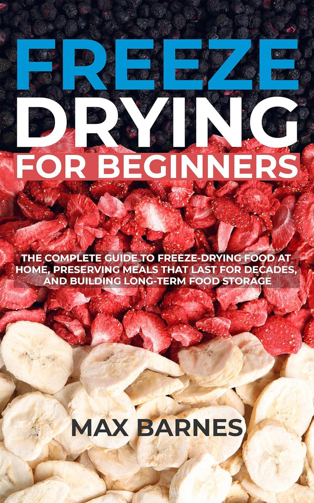 Freeze Drying for Beginners: The Complete Guide to Freeze-Drying Food at Home, Preserving Meals That Last for Decades, and Building Long-Term Food Storage