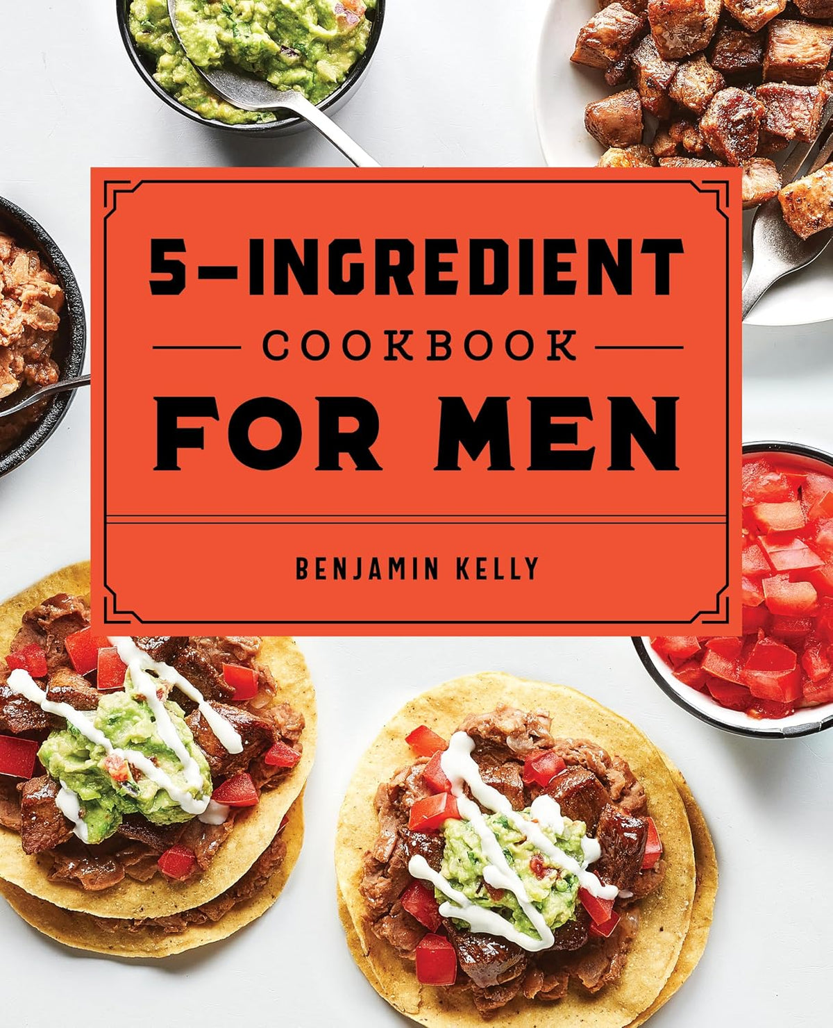The 5-Ingredient Cookbook for Men: 115 Recipes for Men with Big Appetites and Little Time