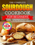 The Complete Sourdough Cookbook for Beginners: Master the Art of Bread Making for Artisan Breads, Pan Loaves, Whole-Grain, Pizzas, Rolls, Bagels, Sweets and More Using Sourdough Starter and Discard