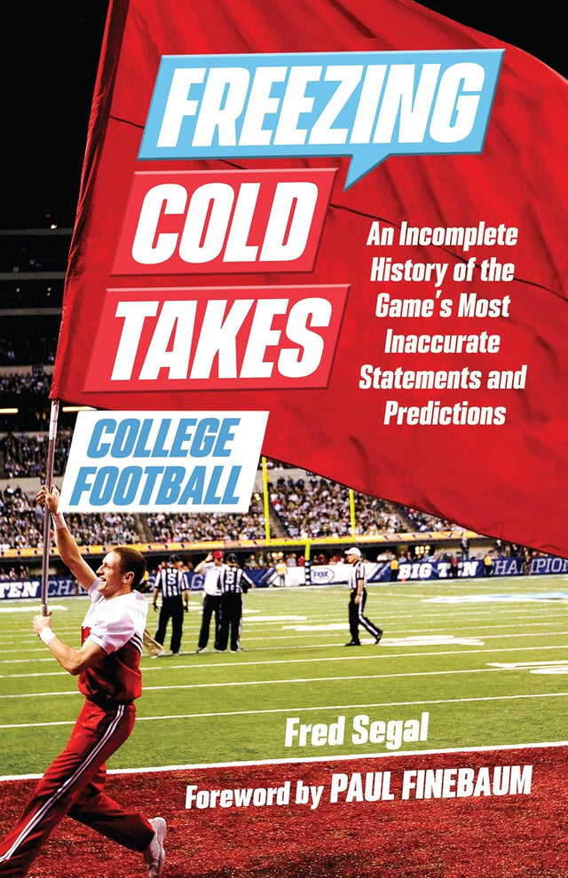 Freezing Cold Takes: College Football: An Incomplete History of the Game's Most Inaccurate Statements and Predictions