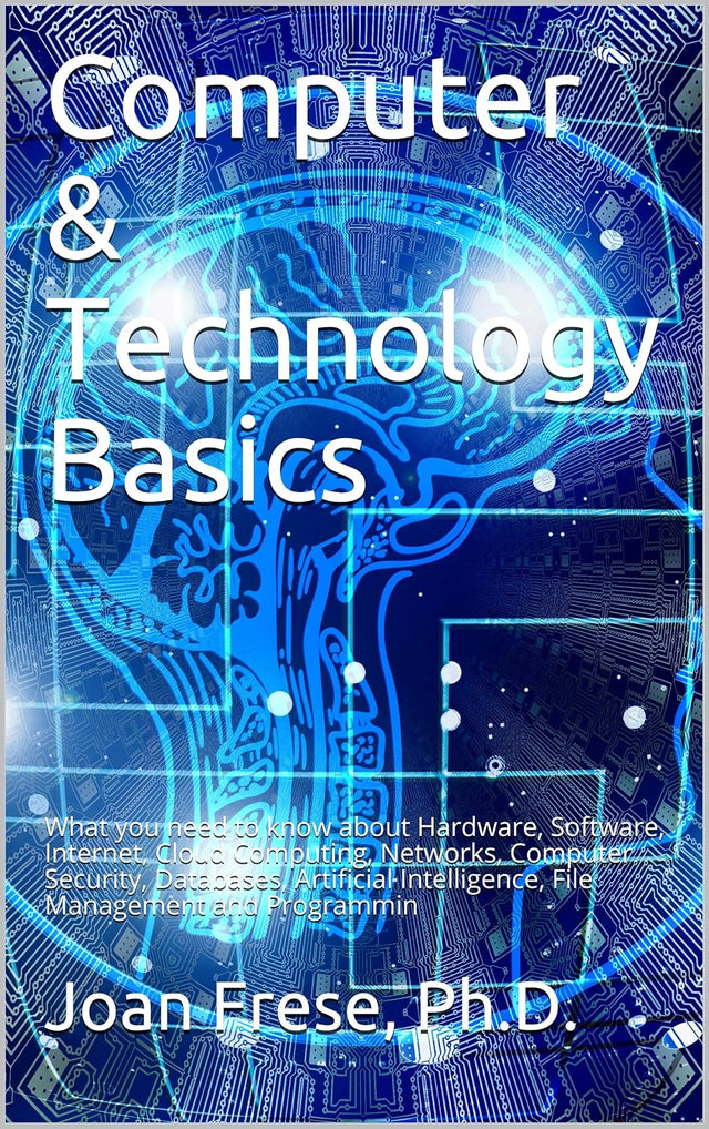 Computer & Technology Basics: What you need to know about Hardware, Software, Internet, Cloud Computing, Networks, Computer Security, Databases, Artificial ... File Management and Programmin